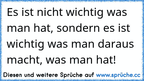 Es ist nicht wichtig was man hat, sondern es ist wichtig was man daraus macht, was man hat!