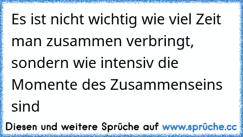 Es ist nicht wichtig wie viel Zeit man zusammen verbringt, sondern wie intensiv die Momente des Zusammenseins sind