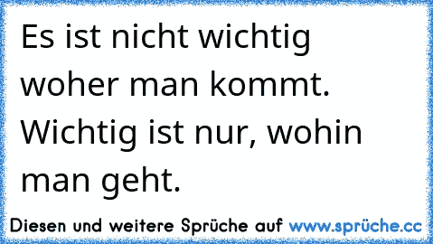 Es ist nicht wichtig woher man kommt. Wichtig ist nur, wohin man geht.