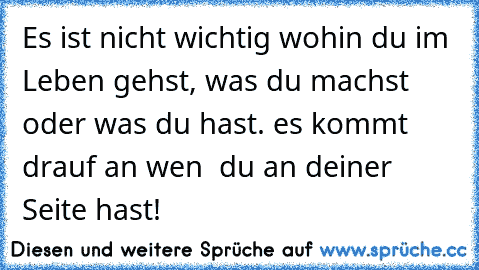 Es ist nicht wichtig wohin du im Leben gehst, was du machst oder was du hast. es kommt drauf an wen  du an deiner Seite hast!