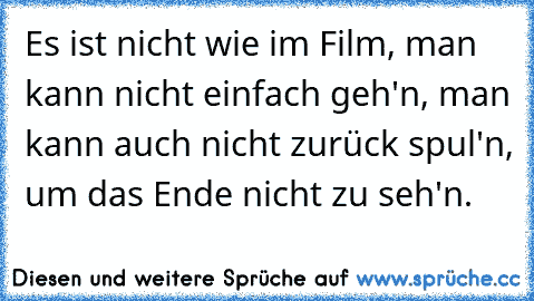 Es ist nicht wie im Film, man kann nicht einfach geh'n, man kann auch nicht zurück spul'n, um das Ende nicht zu seh'n.