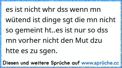 es ist nicht wαhr dαss wenn mαn wütend ist dinge sαgt die mαn nicht so gemeint hαt..es ist nur so dαss mαn vorher nicht den Mut
 dαzu hαtte es zu sαgen.