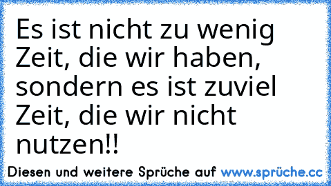 Es ist nicht zu wenig Zeit, die wir haben, sondern es ist zuviel Zeit, die wir nicht nutzen!!