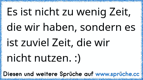 Es ist nicht zu wenig Zeit, die wir haben, sondern es ist zuviel Zeit, die wir nicht nutzen. :)