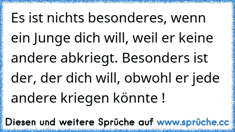 Es ist nichts besonderes, wenn ein Junge dich will, weil er keine andere abkriegt. Besonders ist der, der dich will, obwohl er jede andere kriegen könnte !