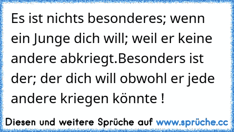 Es ist nichts besonderes; wenn ein Junge dich will; weil er keine andere abkriegt.
Besonders ist der; der dich will obwohl er jede andere kriegen könnte !