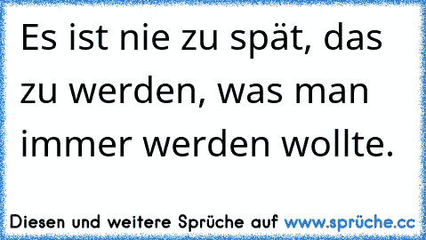 Es ist nie zu spät, das zu werden, was man immer werden wollte.