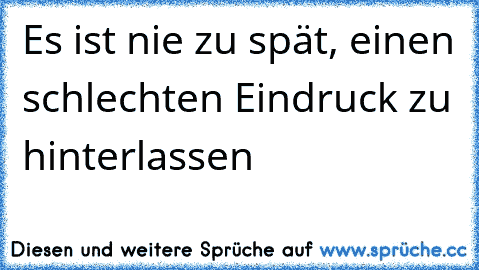 Es ist nie zu spät, einen schlechten Eindruck zu hinterlassen