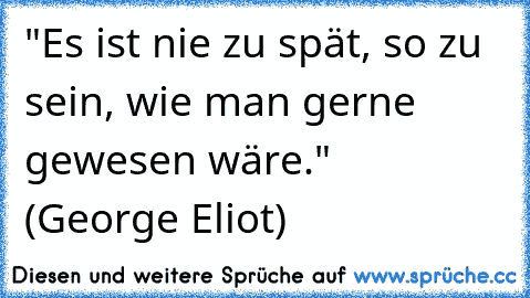 "Es ist nie zu spät, so zu sein, wie man gerne gewesen wäre."   (George Eliot)