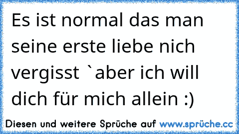 Es ist normal das man seine erste liebe nich vergisst `aber ich will dich für mich allein :) ♥