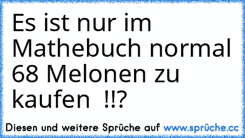 Es ist nur im Mathebuch normal 68 Melonen zu kaufen  !!?