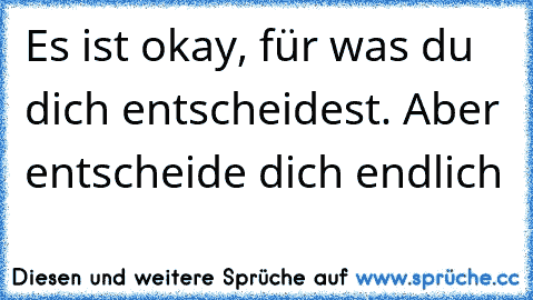 Es ist okay, für was du dich entscheidest. Aber entscheide dich endlich