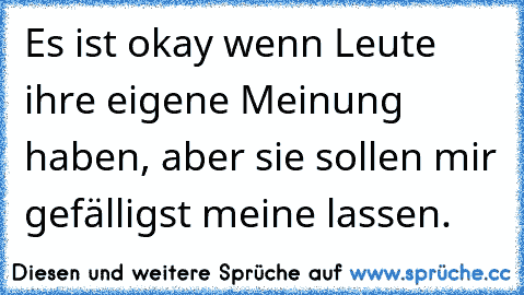 Es ist okay wenn Leute ihre eigene Meinung haben, aber sie sollen mir gefälligst meine lassen.