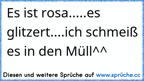 Es ist rosa.....
es glitzert....
ich schmeiß es in den Müll^^