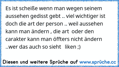 Es ist scheiße wenn man wegen seinem aussehen gedisst gebt .. 
viel wichtiger ist doch die art der person .. 
weil aussehen kann man ändern , die art  oder den carakter kann man öffters nicht ändern ..
wer das auch so sieht   liken ;)