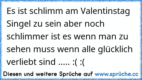 Es ist schlimm am Valentinstag Singel zu sein aber noch schlimmer ist es wenn man zu sehen muss wenn alle glücklich verliebt sind ..... :( :(