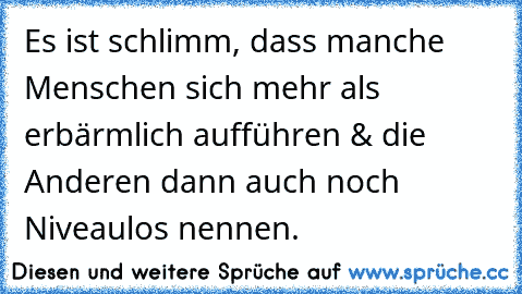 Es ist schlimm, dass manche Menschen sich mehr als erbärmlich aufführen & die Anderen dann auch noch Niveaulos nennen.