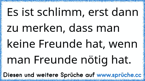 Es ist schlimm, erst dann zu merken, dass man keine Freunde hat, wenn man Freunde nötig hat.