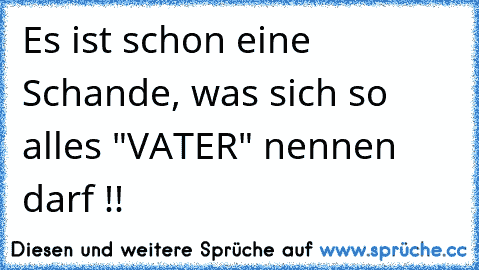 Es ist schon eine Schande, was sich so alles "VATER" nennen darf !!