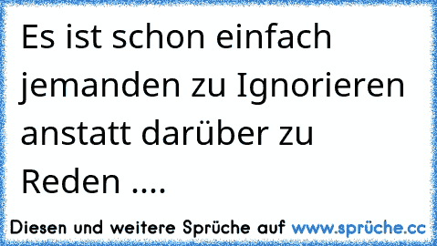 Es ist schon einfach jemanden zu Ignorieren anstatt darüber zu Reden ....♥