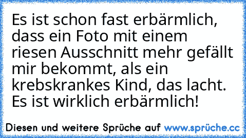 Es ist schon fast erbärmlich, dass ein Foto mit einem riesen Ausschnitt mehr gefällt mir bekommt, als ein krebskrankes Kind, das lacht. Es ist wirklich erbärmlich!