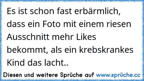 Es ist schon fast erbärmlich, dass ein Foto mit einem riesen Ausschnitt mehr Likes bekommt, als ein krebskrankes Kind das lacht..