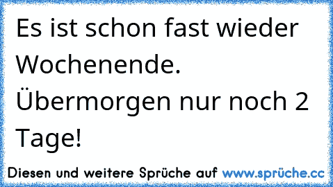 Es ist schon fast wieder Wochenende. Übermorgen nur noch 2 Tage!