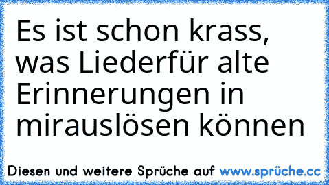 Es ist schon krass, was Lieder
für alte Erinnerungen in mir
auslösen können