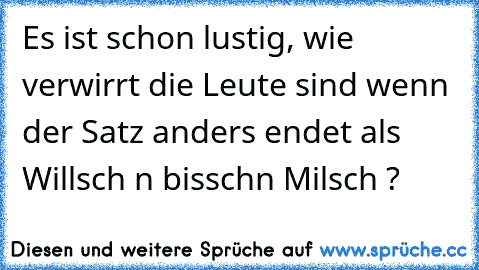 Es ist schon lustig, wie verwirrt die Leute sind wenn der Satz anders endet als Willsch n bisschn Milsch ?