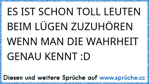 ES IST SCHON TOLL LEUTEN BEIM LÜGEN ZUZUHÖREN WENN MAN DIE WAHRHEIT GENAU KENNT :D ♥