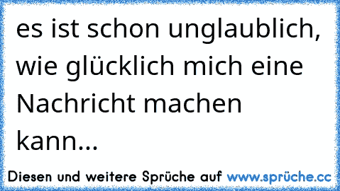 es ist schon unglaublich, wie glücklich mich eine Nachricht machen kann...