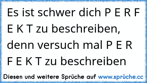 Es ist schwer dich P E R F E K T zu beschreiben, denn versuch mal P E R F E K T zu beschreiben♥