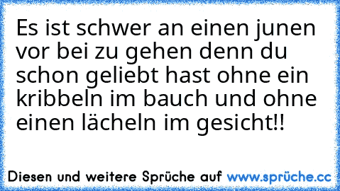 Es ist schwer an einen junen vor bei zu gehen denn du schon geliebt hast ohne ein kribbeln im bauch und ohne einen lächeln im gesicht!!