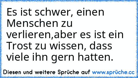 Es ist schwer, einen Menschen zu verlieren,
aber es ist ein Trost zu wissen, dass viele ihn gern hatten.