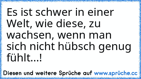 Es ist schwer in einer Welt, wie diese, zu wachsen, wenn man sich nicht hübsch genug fühlt...!