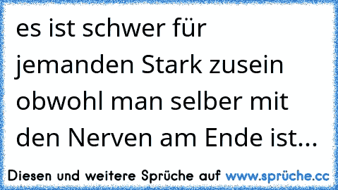 es ist schwer für jemanden Stark zusein obwohl man selber mit den Nerven am Ende ist...