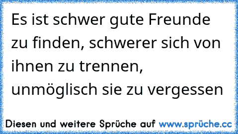 Es ist schwer gute Freunde zu finden, schwerer sich von ihnen zu trennen, unmöglisch sie zu vergessen 