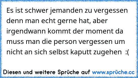 Es ist schwer jemanden zu vergessen denn man echt gerne hat, aber irgendwann kommt der moment da muss man die person vergessen um nicht an sich selbst kaputt zugehen ♥ :(