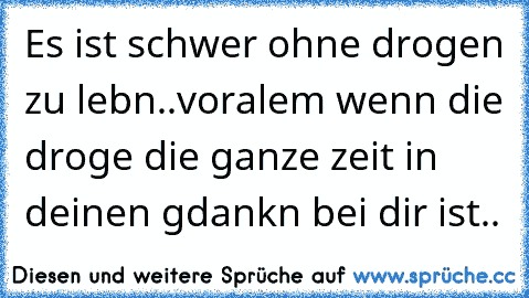 Es ist schwer ohne drogen zu lebn..voralem wenn die droge die ganze zeit in deinen gdankn bei dir ist..