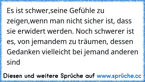 Es ist schwer,
seine Gefühle zu zeigen,
wenn man nicht sicher ist, dass sie erwidert werden. Noch schwerer ist es, von jemandem zu träumen, dessen Gedanken vielleicht bei jemand anderen sind 