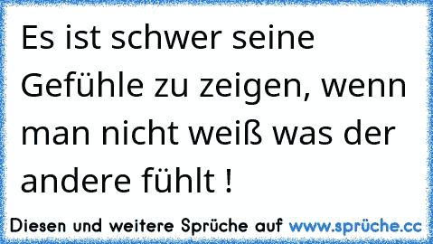 Es ist schwer seine Gefühle zu zeigen, wenn man nicht weiß was der andere fühlt !