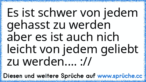 Es ist schwer von jedem gehasst zu werden aber es ist auch nich leicht von jedem geliebt zu werden.... ://