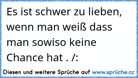 Es ist schwer zu lieben, wenn man weiß dass man sowiso keine Chance hat . /: