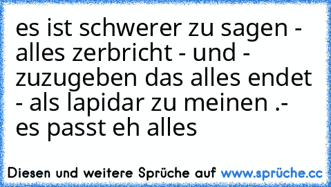 es ist schwerer zu sagen - alles zerbricht - und -  zuzugeben das alles endet - als lapidar zu meinen .- es passt eh alles