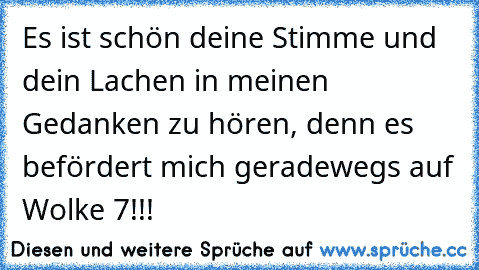 Es ist schön deine Stimme und dein Lachen in meinen Gedanken zu hören, denn es befördert mich geradewegs auf Wolke 7!!! 