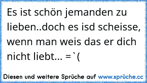 Es ist schön jemanden zu lieben..
doch es isd scheisse, wenn man weis das er dich nicht liebt... =`(