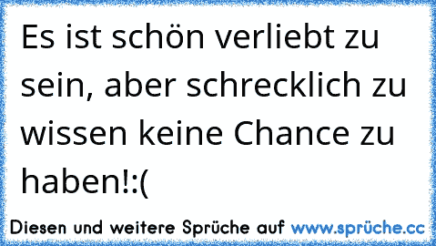 Es ist schön verliebt zu sein♥♥, aber schrecklich zu wissen keine Chance zu haben!:(