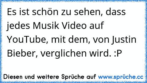 Es ist schön zu sehen, dass jedes Musik Video auf YouTube, mit dem, von Justin Bieber, verglichen wird. :P