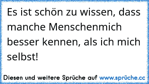 Es ist schön zu wissen, dass manche Menschen
mich besser kennen, als ich mich selbst!