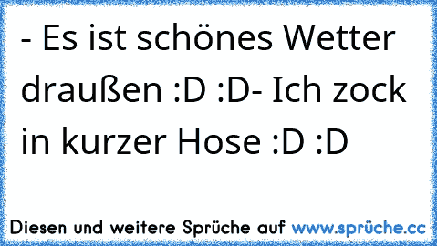 - Es ist schönes Wetter draußen :D :D
- Ich zock in kurzer Hose :D :D